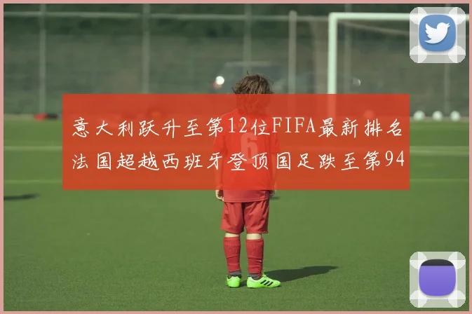 意大利跃升至第12位FIFA最新排名法国超越西班牙登顶国足跌至第94位