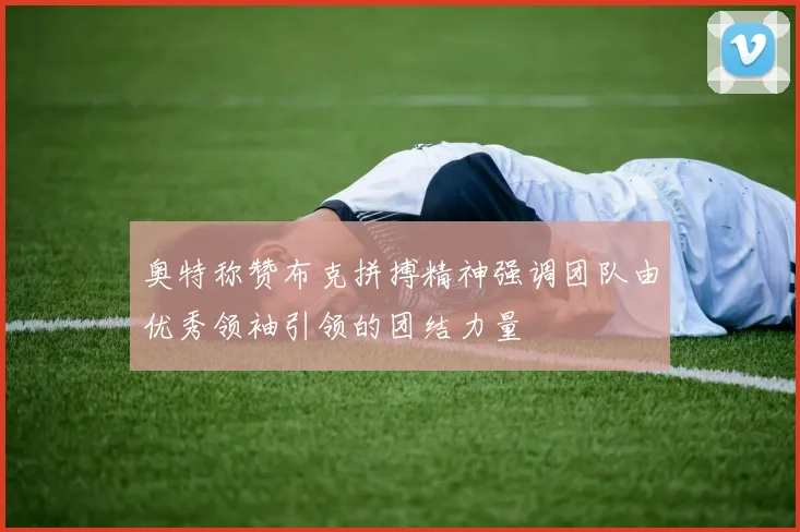 奥特称赞布克拼搏精神强调团队由优秀领袖引领的团结力量