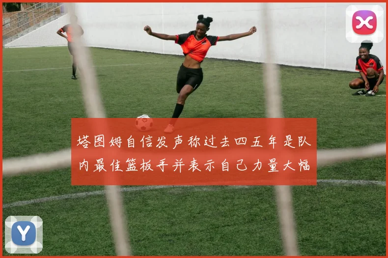 塔图姆自信发声称过去四五年是队内最佳篮板手并表示自己力量大幅提升