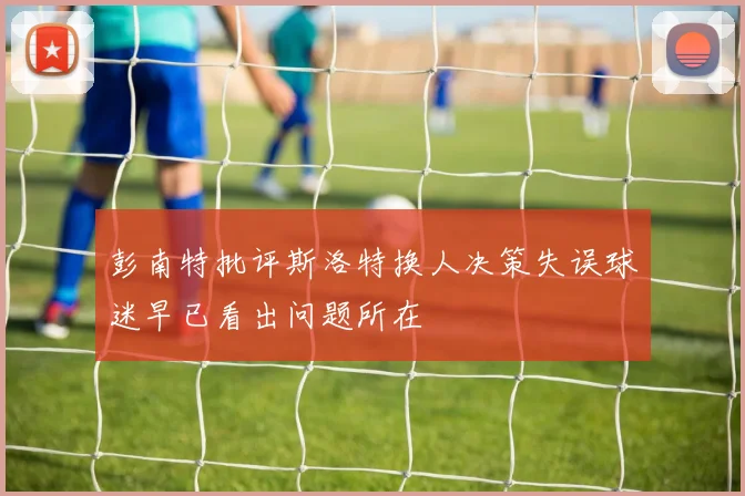 彭南特批评斯洛特换人决策失误球迷早已看出问题所在
