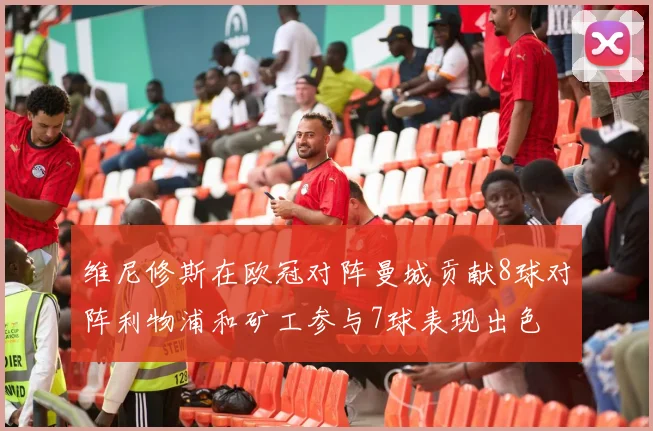维尼修斯在欧冠对阵曼城贡献8球对阵利物浦和矿工参与7球表现出色