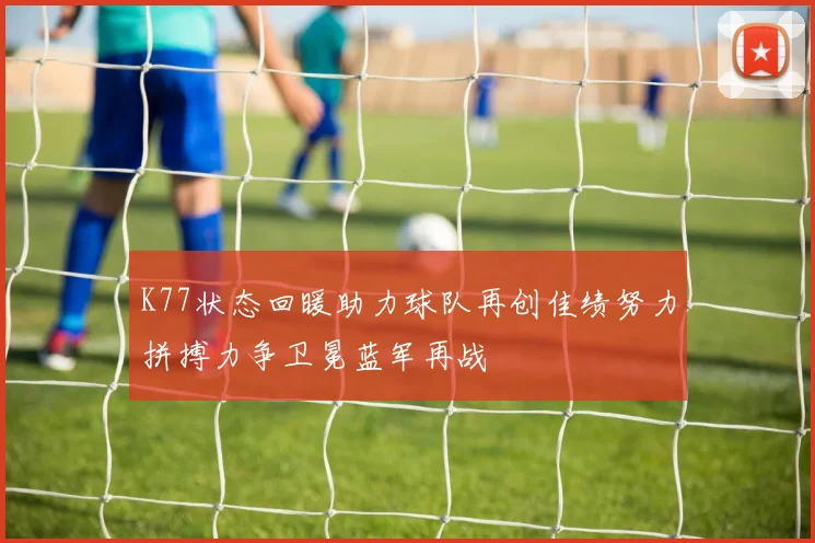 K77状态回暖助力球队再创佳绩努力拼搏力争卫冕蓝军再战