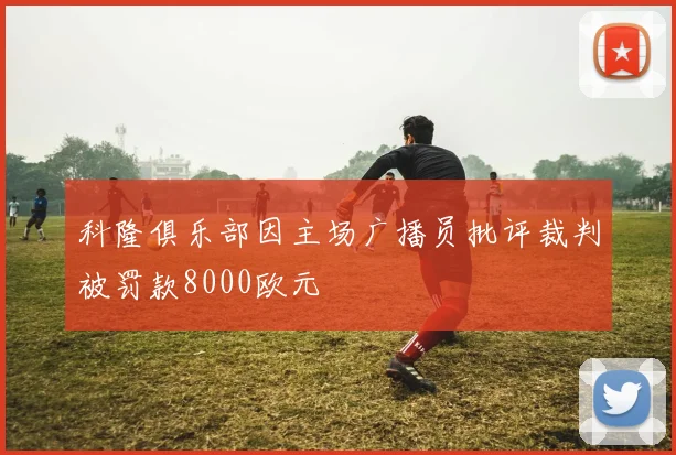 科隆俱乐部因主场广播员批评裁判被罚款8000欧元