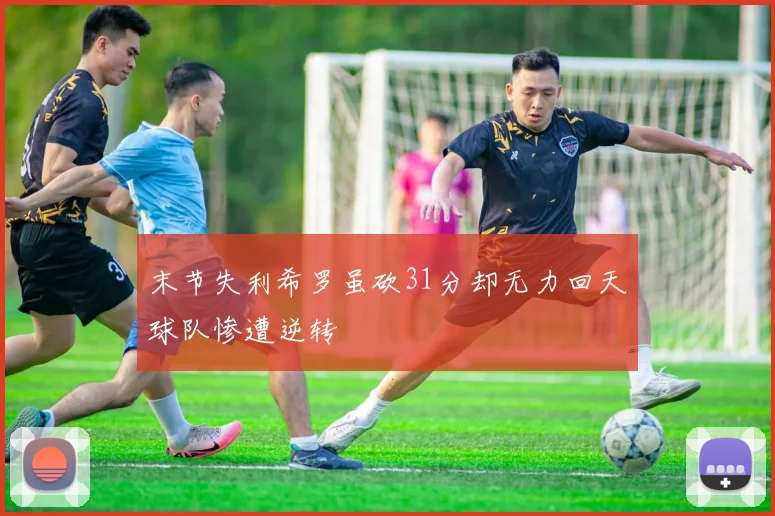 末节失利希罗虽砍31分却无力回天球队惨遭逆转