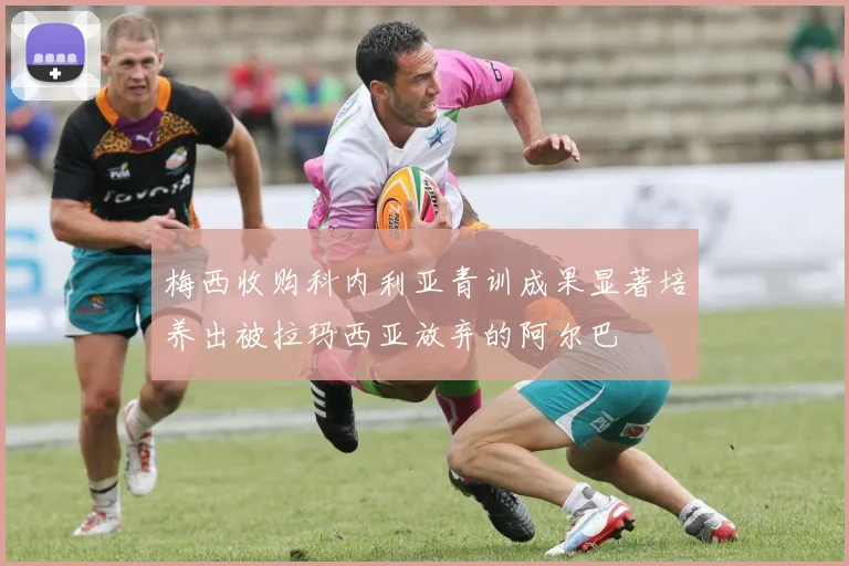 梅西收购科内利亚青训成果显著培养出被拉玛西亚放弃的阿尔巴